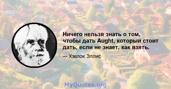 Ничего нельзя знать о том, чтобы дать Aught, который стоит дать, если не знает, как взять.