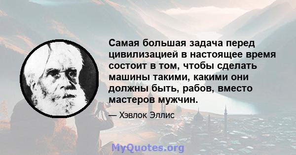 Самая большая задача перед цивилизацией в настоящее время состоит в том, чтобы сделать машины такими, какими они должны быть, рабов, вместо мастеров мужчин.