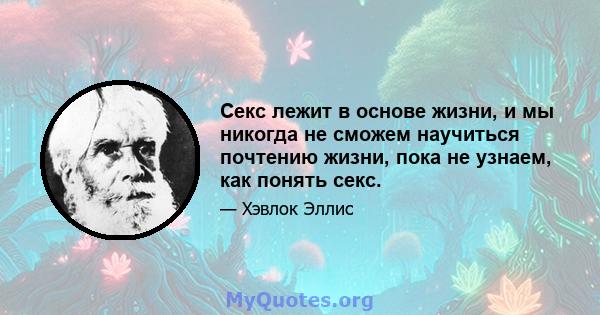 Секс лежит в основе жизни, и мы никогда не сможем научиться почтению жизни, пока не узнаем, как понять секс.