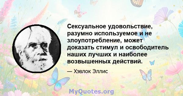 Сексуальное удовольствие, разумно используемое и не злоупотребление, может доказать стимул и освободитель наших лучших и наиболее возвышенных действий.