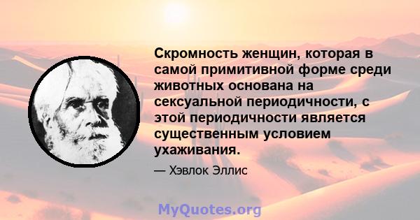 Скромность женщин, которая в самой примитивной форме среди животных основана на сексуальной периодичности, с этой периодичности является существенным условием ухаживания.