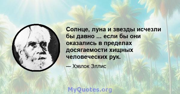 Солнце, луна и звезды исчезли бы давно ... если бы они оказались в пределах досягаемости хищных человеческих рук.