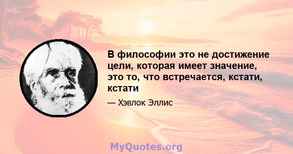 В философии это не достижение цели, которая имеет значение, это то, что встречается, кстати, кстати