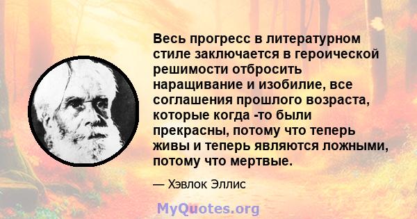 Весь прогресс в литературном стиле заключается в героической решимости отбросить наращивание и изобилие, все соглашения прошлого возраста, которые когда -то были прекрасны, потому что теперь живы и теперь являются