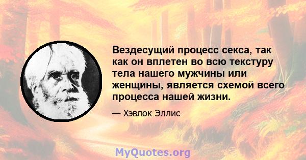 Вездесущий процесс секса, так как он вплетен во всю текстуру тела нашего мужчины или женщины, является схемой всего процесса нашей жизни.