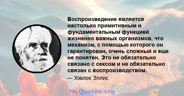 Воспроизведение является настолько примитивным и фундаментальным функцией жизненно важных организмов, что механизм, с помощью которого он гарантирован, очень сложный и еще не понятен. Это не обязательно связано с сексом 