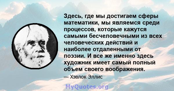 Здесь, где мы достигаем сферы математики, мы являемся среди процессов, которые кажутся самыми бесчеловечными из всех человеческих действий и наиболее отдаленными от поэзии. И все же именно здесь художник имеет самый