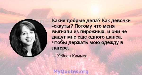 Какие добрые дела? Как девочки -скауты? Потому что меня выгнали из пирожных, и они не дадут мне еще одного шанса, чтобы держать мою одежду в лагере.