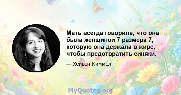 Мать всегда говорила, что она была женщиной 7 размера 7, которую она держала в жире, чтобы предотвратить синяки.