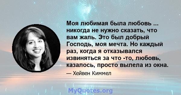 Моя любимая была любовь ... никогда не нужно сказать, что вам жаль. Это был добрый Господь, моя мечта. Но каждый раз, когда я отказывался извиняться за что -то, любовь, казалось, просто вылела из окна.