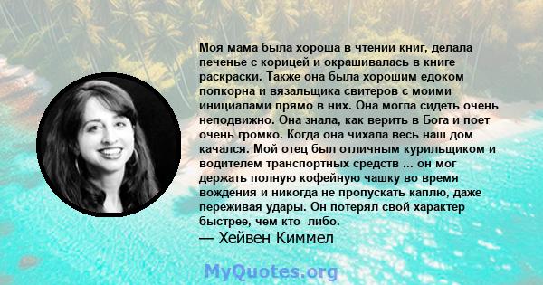 Моя мама была хороша в чтении книг, делала печенье с корицей и окрашивалась в книге раскраски. Также она была хорошим едоком попкорна и вязальщика свитеров с моими инициалами прямо в них. Она могла сидеть очень