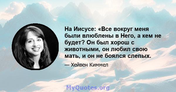 На Иисусе: «Все вокруг меня были влюблены в Него, а кем не будет? Он был хорош с животными, он любил свою мать, и он не боялся слепых.