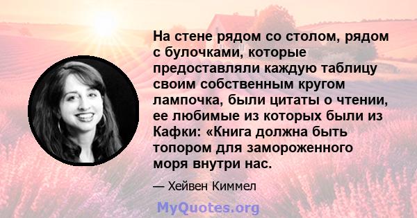 На стене рядом со столом, рядом с булочками, которые предоставляли каждую таблицу своим собственным кругом лампочка, были цитаты о чтении, ее любимые из которых были из Кафки: «Книга должна быть топором для