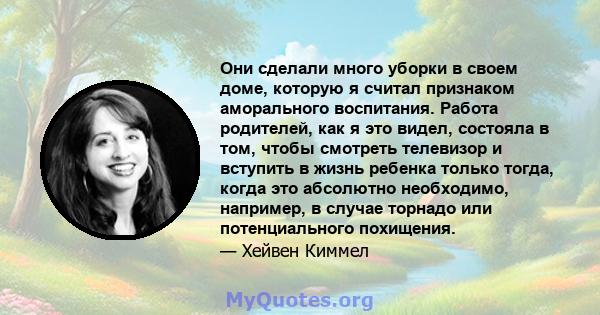 Они сделали много уборки в своем доме, которую я считал признаком аморального воспитания. Работа родителей, как я это видел, состояла в том, чтобы смотреть телевизор и вступить в жизнь ребенка только тогда, когда это