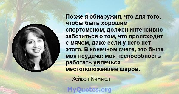 Позже я обнаружил, что для того, чтобы быть хорошим спортсменом, должен интенсивно заботиться о том, что происходит с мячом, даже если у него нет этого. В конечном счете, это была моя неудача: моя неспособность работать 