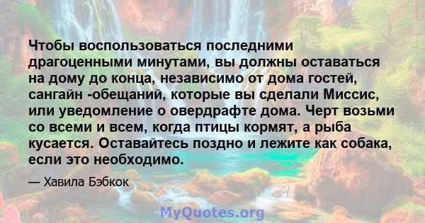 Чтобы воспользоваться последними драгоценными минутами, вы должны оставаться на дому до конца, независимо от дома гостей, сангайн -обещаний, которые вы сделали Миссис, или уведомление о овердрафте дома. Черт возьми со