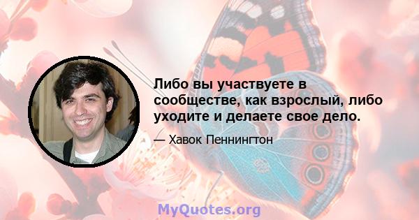 Либо вы участвуете в сообществе, как взрослый, либо уходите и делаете свое дело.