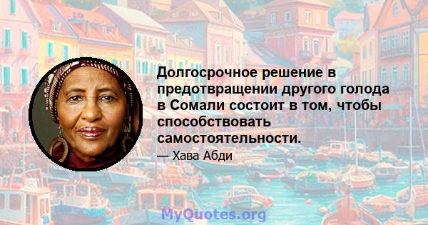 Долгосрочное решение в предотвращении другого голода в Сомали состоит в том, чтобы способствовать самостоятельности.