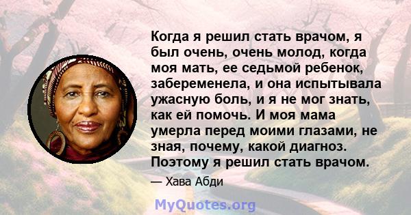 Когда я решил стать врачом, я был очень, очень молод, когда моя мать, ее седьмой ребенок, забеременела, и она испытывала ужасную боль, и я не мог знать, как ей помочь. И моя мама умерла перед моими глазами, не зная,