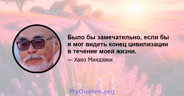 Было бы замечательно, если бы я мог видеть конец цивилизации в течение моей жизни.