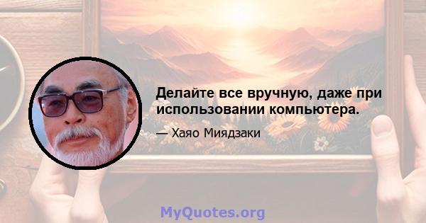 Делайте все вручную, даже при использовании компьютера.