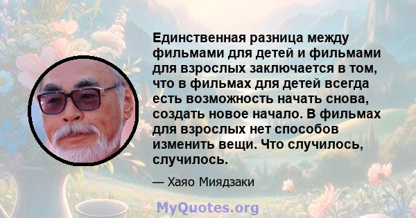 Единственная разница между фильмами для детей и фильмами для взрослых заключается в том, что в фильмах для детей всегда есть возможность начать снова, создать новое начало. В фильмах для взрослых нет способов изменить