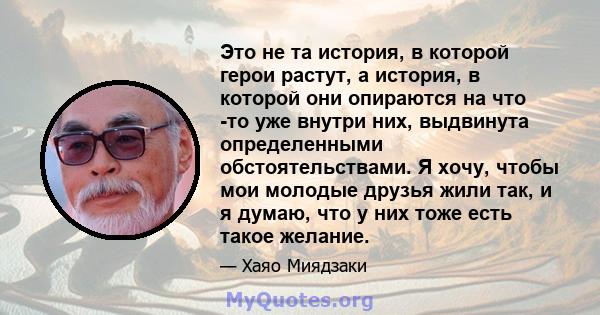 Это не та история, в которой герои растут, а история, в которой они опираются на что -то уже внутри них, выдвинута определенными обстоятельствами. Я хочу, чтобы мои молодые друзья жили так, и я думаю, что у них тоже