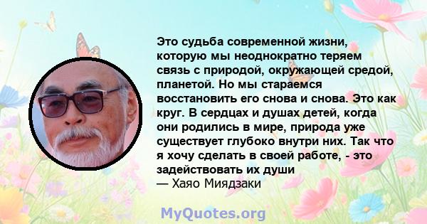 Это судьба современной жизни, которую мы неоднократно теряем связь с природой, окружающей средой, планетой. Но мы стараемся восстановить его снова и снова. Это как круг. В сердцах и душах детей, когда они родились в