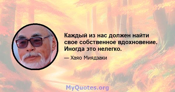 Каждый из нас должен найти свое собственное вдохновение. Иногда это нелегко.