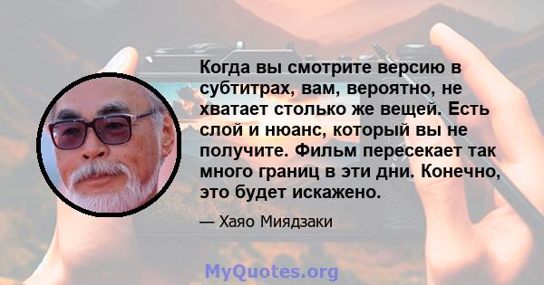 Когда вы смотрите версию в субтитрах, вам, вероятно, не хватает столько же вещей. Есть слой и нюанс, который вы не получите. Фильм пересекает так много границ в эти дни. Конечно, это будет искажено.