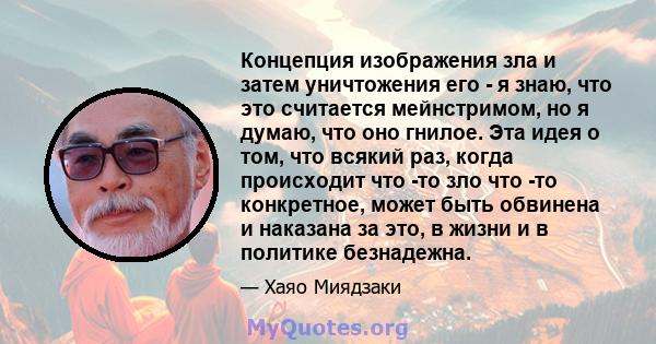 Концепция изображения зла и затем уничтожения его - я знаю, что это считается мейнстримом, но я думаю, что оно гнилое. Эта идея о том, что всякий раз, когда происходит что -то зло что -то конкретное, может быть обвинена 