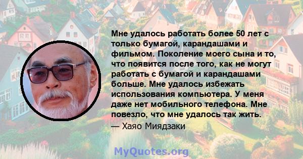 Мне удалось работать более 50 лет с только бумагой, карандашами и фильмом. Поколение моего сына и то, что появится после того, как не могут работать с бумагой и карандашами больше. Мне удалось избежать использования