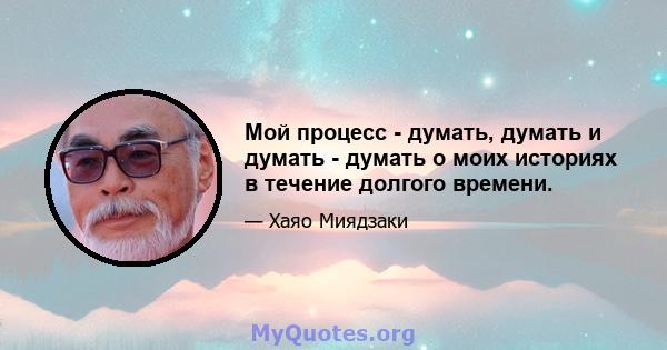 Мой процесс - думать, думать и думать - думать о моих историях в течение долгого времени.