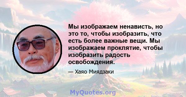 Мы изображаем ненависть, но это то, чтобы изобразить, что есть более важные вещи. Мы изображаем проклятие, чтобы изобразить радость освобождения.