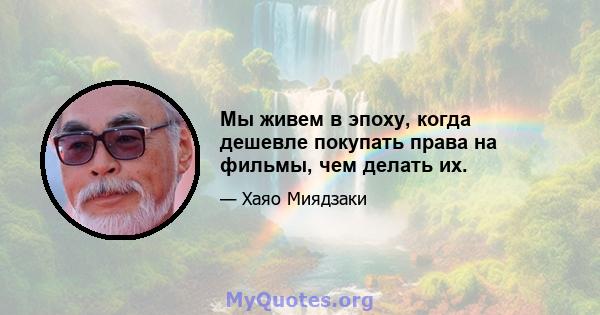 Мы живем в эпоху, когда дешевле покупать права на фильмы, чем делать их.