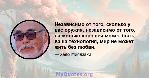 Независимо от того, сколько у вас оружия, независимо от того, насколько хорошей может быть ваша технология, мир не может жить без любви.