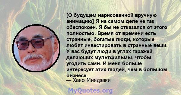 [О будущем нарисованной вручную анимацию] Я на самом деле не так обеспокоен. Я бы не отказался от этого полностью. Время от времени есть странные, богатые люди, которые любят инвестировать в странные вещи. У вас будут