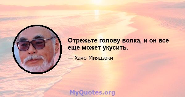 Отрежьте голову волка, и он все еще может укусить.