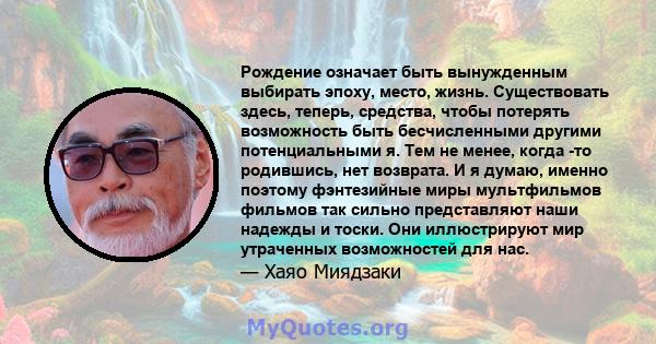 Рождение означает быть вынужденным выбирать эпоху, место, жизнь. Существовать здесь, теперь, средства, чтобы потерять возможность быть бесчисленными другими потенциальными я. Тем не менее, когда -то родившись, нет