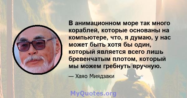 В анимационном море так много кораблей, которые основаны на компьютере, что, я думаю, у нас может быть хотя бы один, который является всего лишь бревенчатым плотом, который мы можем гребнуть вручную.