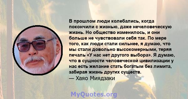 В прошлом люди колебались, когда покончили с жизнью, даже нечеловеческую жизнь. Но общество изменилось, и они больше не чувствовали себя так. По мере того, как люди стали сильнее, я думаю, что мы стали довольно