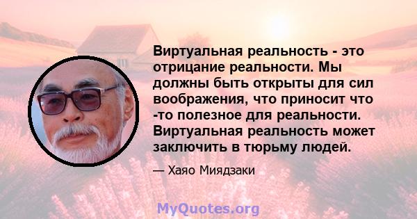 Виртуальная реальность - это отрицание реальности. Мы должны быть открыты для сил воображения, что приносит что -то полезное для реальности. Виртуальная реальность может заключить в тюрьму людей.