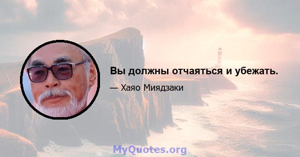 Вы должны отчаяться и убежать.