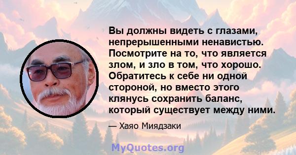 Вы должны видеть с глазами, непрерышенными ненавистью. Посмотрите на то, что является злом, и зло в том, что хорошо. Обратитесь к себе ни одной стороной, но вместо этого клянусь сохранить баланс, который существует