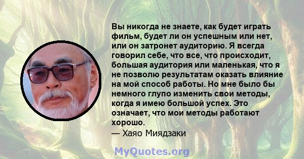 Вы никогда не знаете, как будет играть фильм, будет ли он успешным или нет, или он затронет аудиторию. Я всегда говорил себе, что все, что происходит, большая аудитория или маленькая, что я не позволю результатам