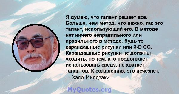 Я думаю, что талант решает все. Больше, чем метод, что важно, так это талант, использующий его. В методе нет ничего неправильного или правильного в методе, будь то карандашные рисунки или 3-D CG. Карандашные рисунки не