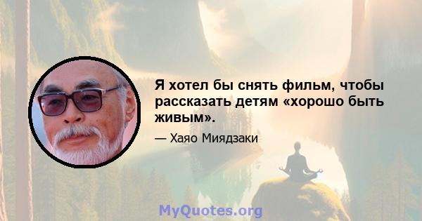 Я хотел бы снять фильм, чтобы рассказать детям «хорошо быть живым».