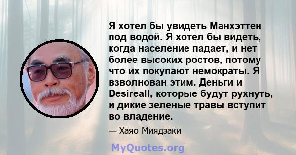 Я хотел бы увидеть Манхэттен под водой. Я хотел бы видеть, когда население падает, и нет более высоких ростов, потому что их покупают немократы. Я взволнован этим. Деньги и Desireall, которые будут рухнуть, и дикие