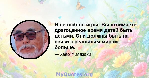 Я не люблю игры. Вы отнимаете драгоценное время детей быть детьми. Они должны быть на связи с реальным миром больше.