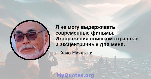 Я не могу выдерживать современные фильмы. Изображения слишком странные и эксцентричные для меня.